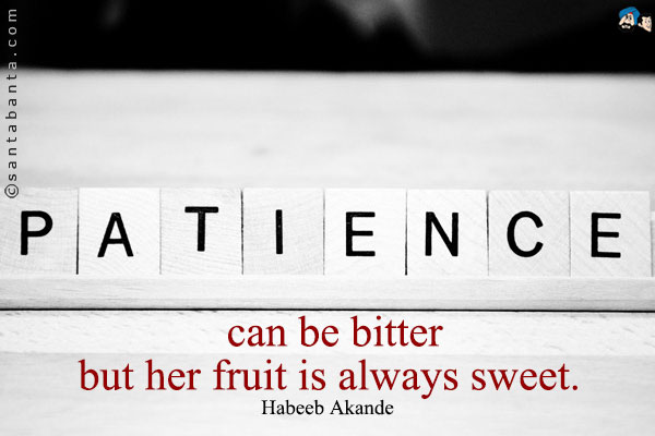 Patience can be bitter but her fruit is always sweet.