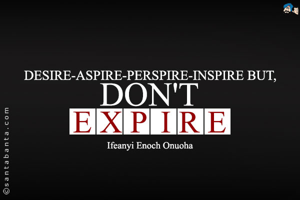 Desire-Aspire-Perspire-Inspire but, don't Expire!