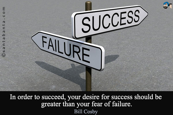 In order to succeed, your desire for success should be greater than your fear of failure.
