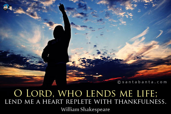 O Lord, who lends me life; lend me a heart replete with thankfulness.