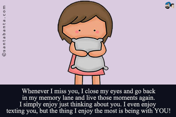 Whenever I miss you, I close my eyes and go back in my memory lane and live those moments again.<br />
I simply enjoy just thinking about you. I even enjoy texting you, but the thing I enjoy the most is being with YOU!
