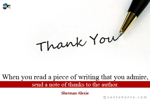 When you read a piece of writing that you admire, send a note of thanks to the author.