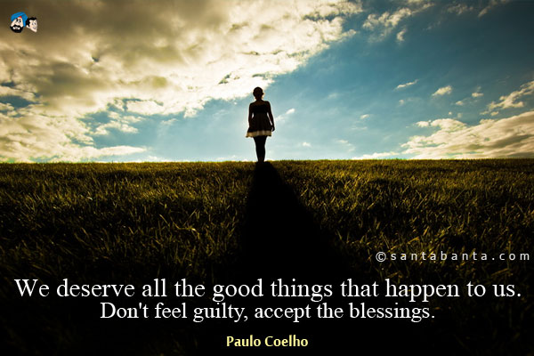 We deserve all the good things that happen to us. Don't feel guilty, accept the blessings.