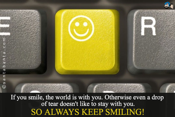 If you smile, the world is with you. Otherwise even a drop of tear doesn't like to stay with you.<br />
So always keep smiling!