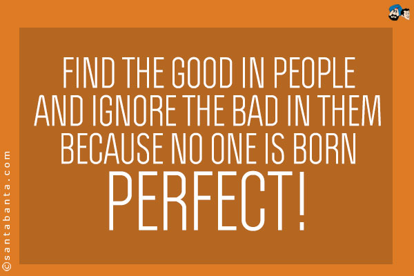 Find the good in people and ignore the bad in them because no one is born perfect!