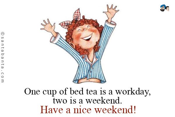 One cup of bed tea is a workday, two is a weekend.<br />
Have a nice weekend!