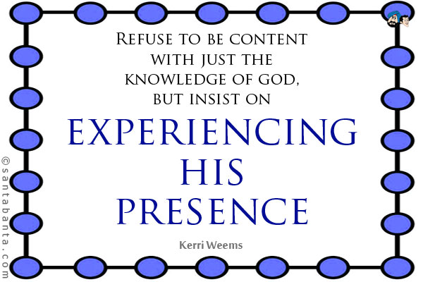 Refuse to be content with just the knowledge of god, but insist on experiencing his presence.