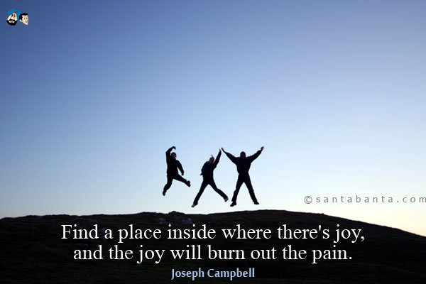 Find a place inside where there's joy, and the joy will burn out the pain.

