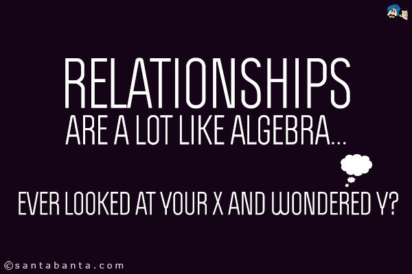 Relationships are a lot like algebra... ever looked at your X and wondered Y?