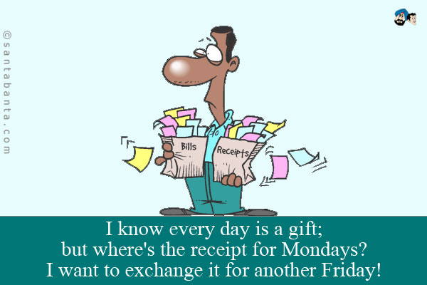 I know every day is a gift; but where's the receipt for Mondays?<br />
I want to exchange it for another Friday!
