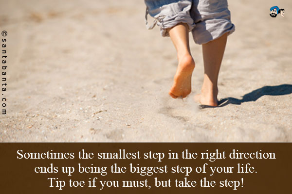 Sometimes the smallest step in the right direction ends up being the biggest step of your life.<br />
Tip toe if you must, but take the step!