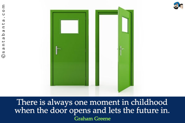 There is always one moment in childhood when the door opens and lets the future in.