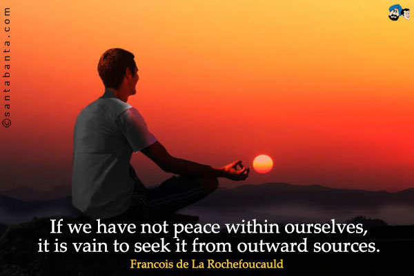 If we have not peace within ourselves, it is vain to seek it from outward sources.