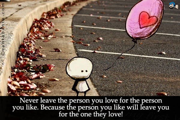 Never leave the person you love for the person you like. Because the person you like will leave you for the one they love!