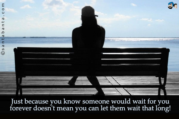 Just because you know someone would wait for you forever doesn't mean you can let them wait that long!