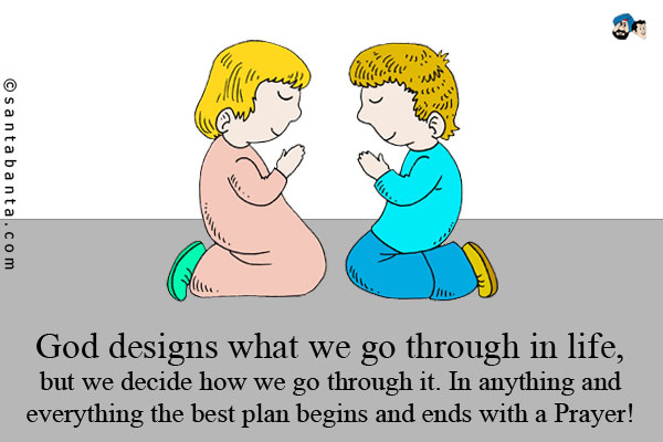 God designs what we go through in life, but we decide how we go through it. In anything and everything the best plan begins and ends with a Prayer!
