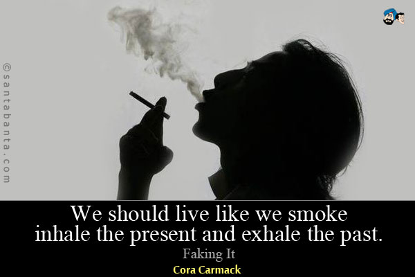 We should live like we smoke - inhale the present and exhale the past.<br />
Faking It