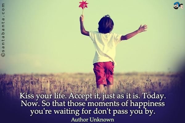 Kiss your life. Accept it, just as it is. Today. Now. So that those moments of happiness you're waiting for don't pass you by.