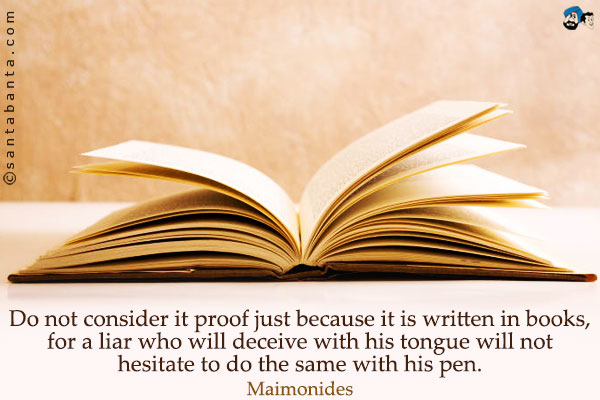 Do not consider it proof just because it is written in books, for a liar who will deceive with his tongue will not hesitate to do the same with his pen.