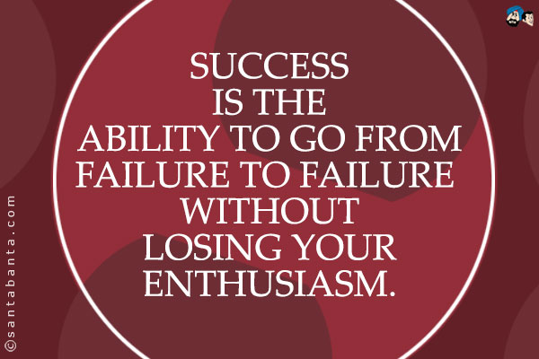 Success is the ability to go from failure to failure without losing your enthusiasm.