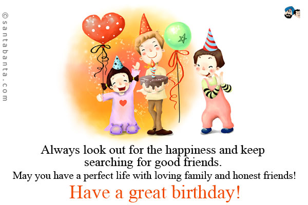 Always look out for the happiness and keep searching for good friends. May you have a perfect life with loving family and honest friends!<br />
Have a great birthday!