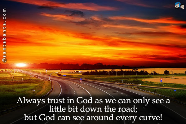 Always trust in God as we can only see a little bit down the road; but God can see around every curve!