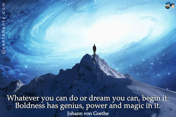 Whatever you can do or dream you can, begin it. Boldness has genius, power and magic in it.