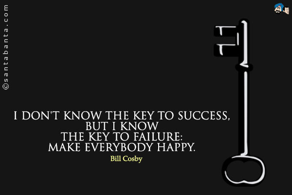 I don't know the key to success, but I know the key to failure: Make everybody happy.