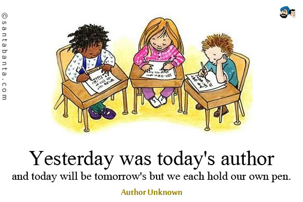 Yesterday was today's author and today will be tomorrow's but we each hold our own pen.