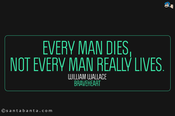 Every man dies, not every man really lives.
