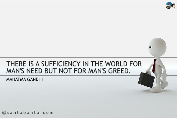 There is a sufficiency in the world for man's need but not for man's greed.