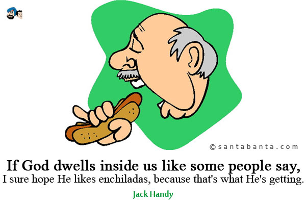 If God dwells inside us like some people say, I sure hope He likes enchiladas, because that's what He's getting.