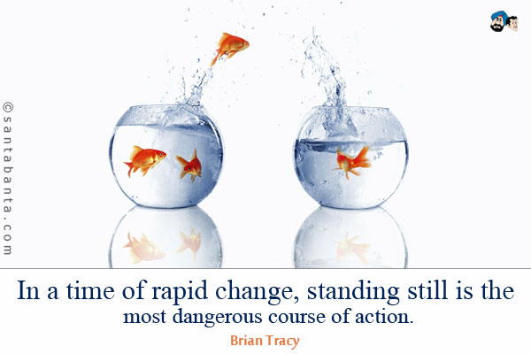 In a time of rapid change, standing still is the most dangerous course of action.