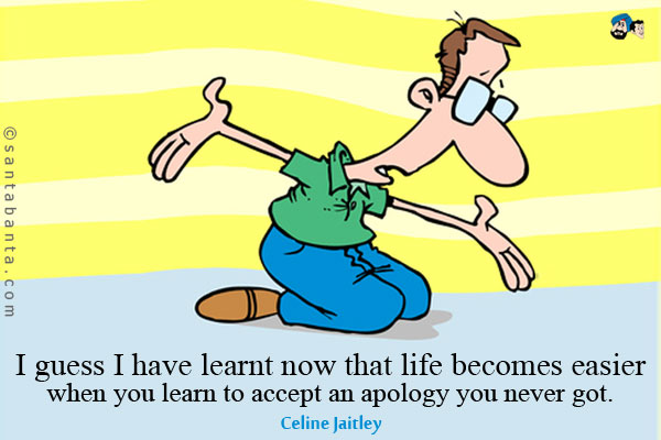 I guess I have learnt now that life becomes easier when you learn to accept an apology you never got.