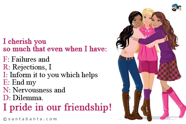 I cherish you so much that even when I have<br />
F: Failures and<br />
R: Rejections, I<br />
I: Inform it to you which helps<br />
E: End my<br />
N: Nervousness and<br />
D: Dilemma.<br />
I pride in our friendship!