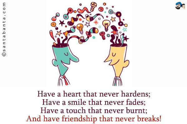 Have a heart that never hardens;<br />
Have a smile that never fades;<br />
Have a touch that never burnt;<br />
And have friendship that never breaks!