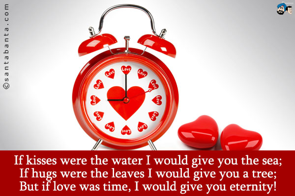 If kisses were the water I would give you the sea;<br />
If hugs were the leaves I would give you a tree;<br />
But if love was time, I would give you eternity!