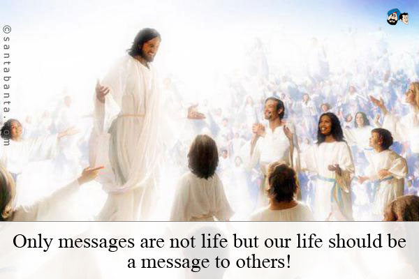 Only messages are not life but our life should be a message to others! 