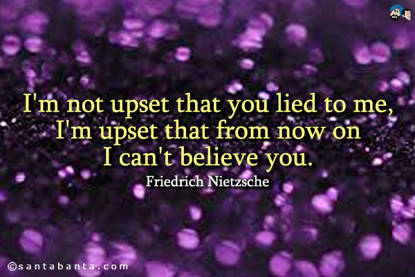 I'm not upset that you lied to me, I'm upset that from now on I can't believe you.
