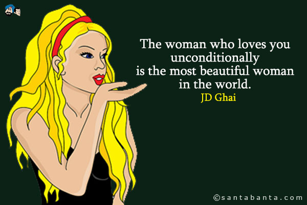 The woman who loves you unconditionally is the most beautiful woman in the world.