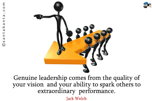 Genuine leadership comes from the quality of your vision and your ability to spark others to extraordinary performance.