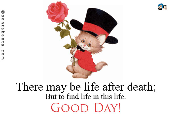 There may be life after death;<br />
But to find life in this life.<br />
Good Day!