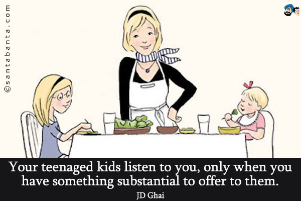 Your teenaged kids listen to you, only when you have something substantial to offer to them.