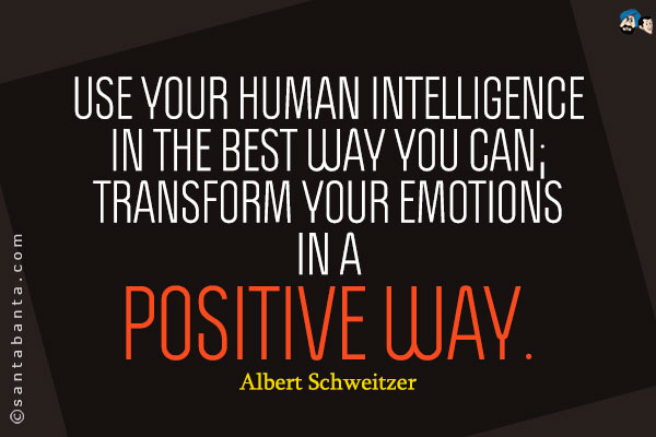 Use your human intelligence in the best way you can; transform your emotions in a positive way.