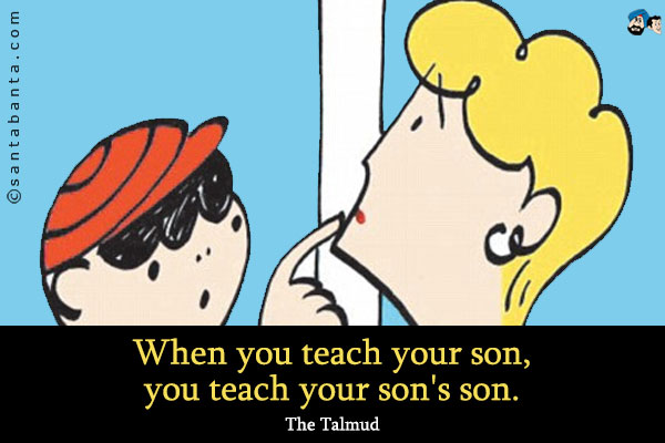 When you teach your son, you teach your son's son.