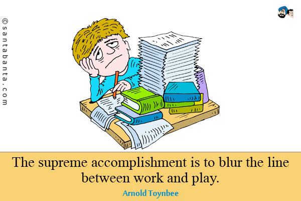 The supreme accomplishment is to blur the line between work and play.