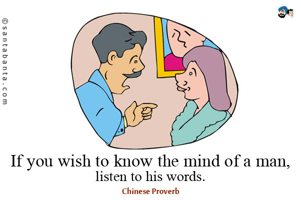 If you wish to know the mind of a man, listen to his words.