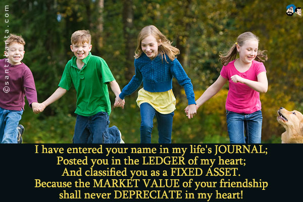 I have entered your name in my life's JOURNAL;<br />
Posted you in the LEDGER of my heart;<br />
And classified you as a FIXED ASSET.<br />
Because the MARKET VALUE of  your friendship shall never DEPRECIATE in my heart!