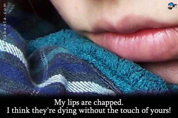 My lips are chapped. I think they're dying without the touch of yours!