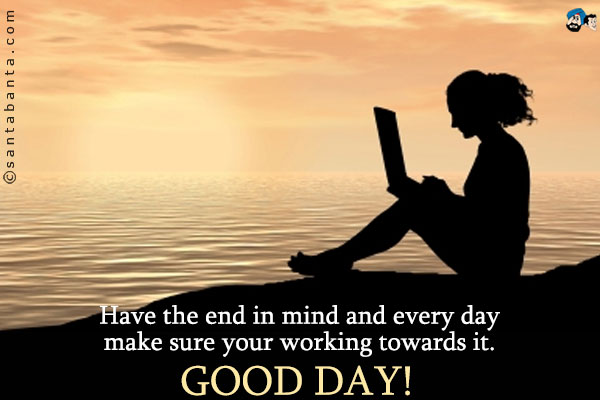 Have the end in mind and every day make sure your working towards it.<br />
Good Day!